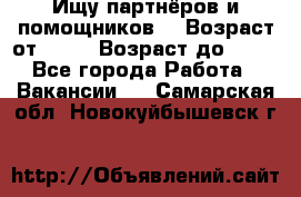 Ищу партнёров и помощников  › Возраст от ­ 16 › Возраст до ­ 35 - Все города Работа » Вакансии   . Самарская обл.,Новокуйбышевск г.